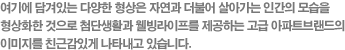 여기에 담겨있는 다양한 형상은 자연과 더불어 살아가는 인간의 모습을 형상화한 것으로 첨단생활과 웰빙라이프를 제공하는 고급 아파트브랜드의 이미지를 친근감있게 나타내고 있습니다.