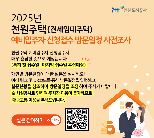 2025년 천원주택(전세임대주택) 예비입주자 신청 접수 방문일정 사전조사 : 천원주택 예비입주자 신청접수시 매우 혼잡할 것으로 예상됩니다.(특히 첫 접수일, 마지막 접수일 혼잡예상) 개인별 방문일정에 대한 설문을 실시하오니 아래 링크및 QR코드를 통해 방문일정을 입력하고, 설문현황을 참조하여 방문일정을 조정하여 주시기 바랍니다. ※시설공사로 인하여 주차장 이용이 불가하므로 대중교통 이용을 부탁드립니다 [설문 참여하기(Click)] QR : https://m.site.naver.com/1H5CS