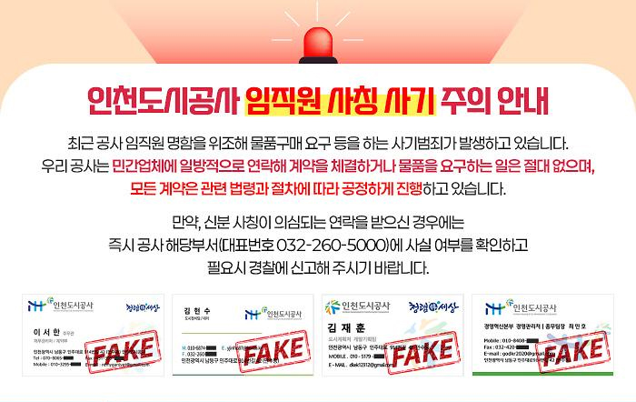 인천도시공사 임직원 사칭 사기 주의 안내 - 최근 공사 임직원 명함을 위조해 물품구매 요구 등을 하는 사기범죄가 발생하고 있습니다. 우리 공사는 민간업체에 일방적으로 연락해 계약을 체결하거나 물품을 요구하는 일은 절대 없으며, 모든 계약은 관련 법령과 절차에 따라 공정하게 진행하고 있습니다. 만약, 신분 사칭이 의심되는 연락을 받으신 경우에는 즉시 공사 해당부서(대표번호 032-260-5000)에 사실 여부를 확인하고 필요시 경찰에 신고해 주시기 바랍니다.