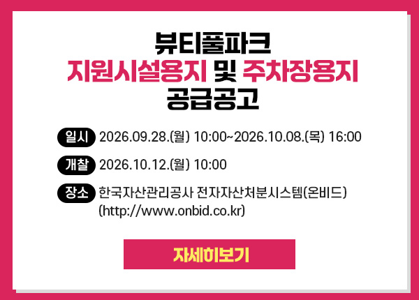 뷰티풀파크 지원시설용지 및 주차장용지 공급공고 / 일시   2026.09.28.(월) 10:00~2026.10.08.(목) 16:00
개찰   2026.10.12.(월) 10:00
장소   한국자산관리공사 전자자산처분시스템(온비드)(http://www.onbid.co.kr) [자세히보기]