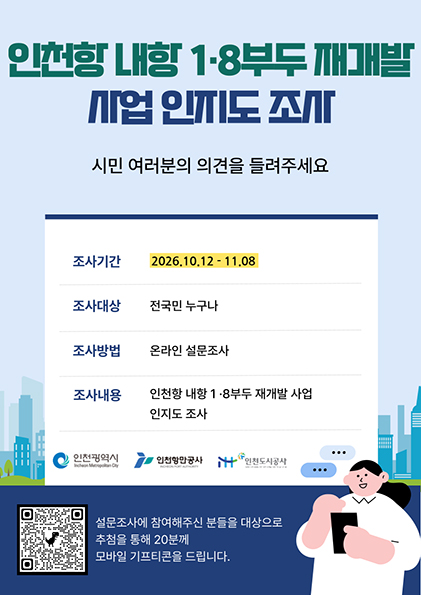인천항 내항 1·8 부두 재개발 사업 인지도 조사 -시민 여러분의 의견을 들려주세요. 조사기간 : 2026.10.12.~11.08. 조사대상 : 전국민 누구나. 조사방법 : 온라인 설문조사. 조사내용 : 인천항 내항 1·8부두 재개발 사업 인지도 조사. 설문조사에 참여해주신 분들을 대상으로 추첨을 통해 20분께 모바일 기프티콘을 드립니다. QR : https://docs.google.com/forms/d/1xmckZgvLRnHw0QVHp6yE6dgxKaNZHA31KaG-JFtOTn4/edit